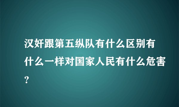 汉奸跟第五纵队有什么区别有什么一样对国家人民有什么危害？