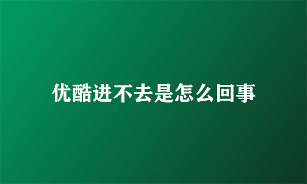 优酷进不去是怎么回事