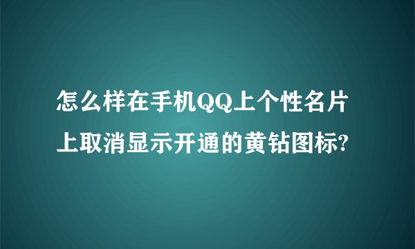 怎么样在手机QQ上个性名片上取消显示开通的黄钻图标?
