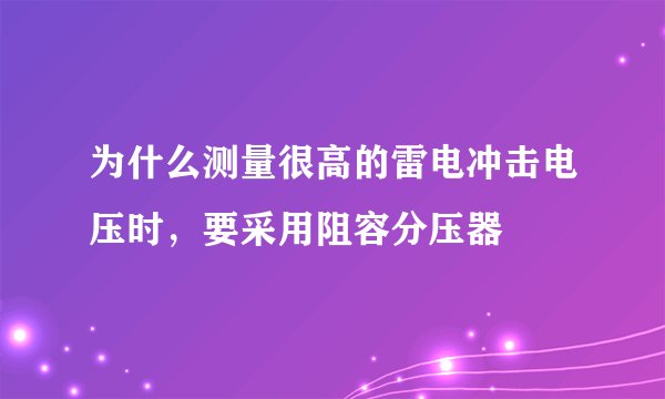 为什么测量很高的雷电冲击电压时，要采用阻容分压器