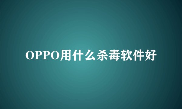 OPPO用什么杀毒软件好