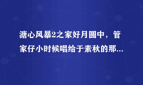 溏心风暴2之家好月圆中，管家仔小时候唱给于素秋的那首歌，收藏在录音带中的那首。歌名叫什么？