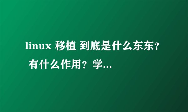 linux 移植 到底是什么东东？ 有什么作用？学习linux的时候为什么一定要学习linux移植?