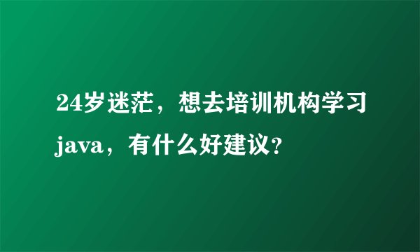 24岁迷茫，想去培训机构学习java，有什么好建议？