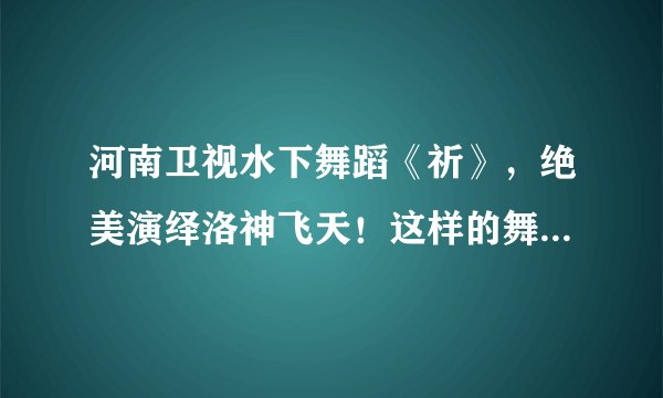 河南卫视水下舞蹈《祈》，绝美演绎洛神飞天！这样的舞蹈可太绝了！