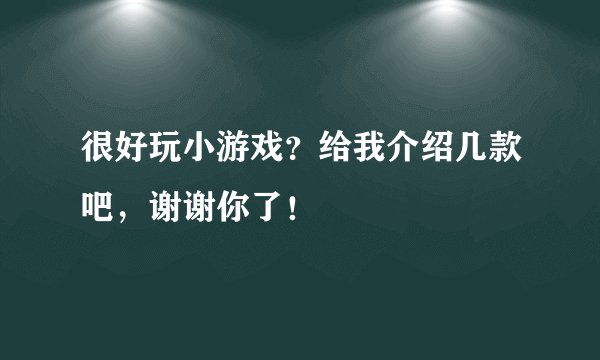 很好玩小游戏？给我介绍几款吧，谢谢你了！
