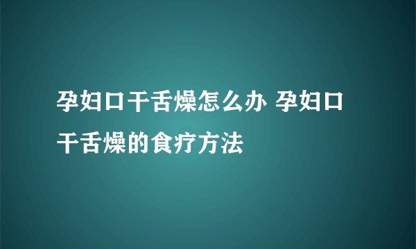 孕妇口干舌燥怎么办 孕妇口干舌燥的食疗方法