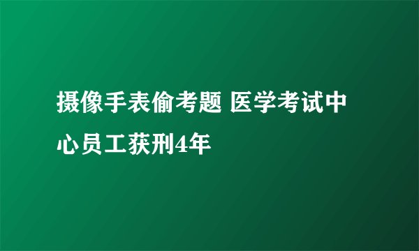 摄像手表偷考题 医学考试中心员工获刑4年