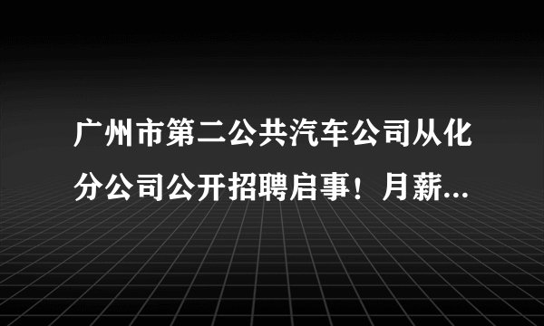 广州市第二公共汽车公司从化分公司公开招聘启事！月薪5000-7000元