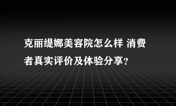 克丽缇娜美容院怎么样 消费者真实评价及体验分享？