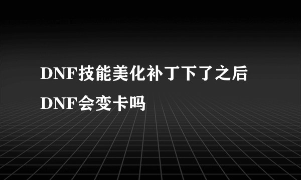 DNF技能美化补丁下了之后 DNF会变卡吗