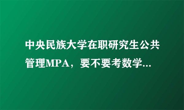 中央民族大学在职研究生公共管理MPA，要不要考数学?具体都考哪些科目呢？