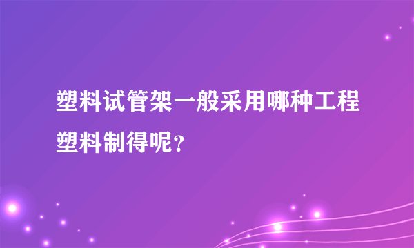 塑料试管架一般采用哪种工程塑料制得呢？