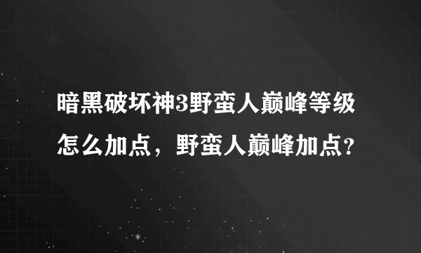 暗黑破坏神3野蛮人巅峰等级怎么加点，野蛮人巅峰加点？