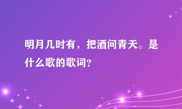 明月几时有，把酒问青天。是什么歌的歌词？