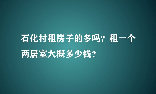 石化村租房子的多吗？租一个两居室大概多少钱？