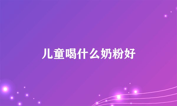 儿童喝什么奶粉好