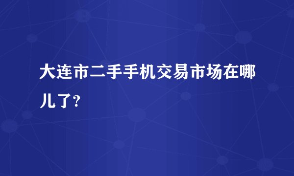 大连市二手手机交易市场在哪儿了?