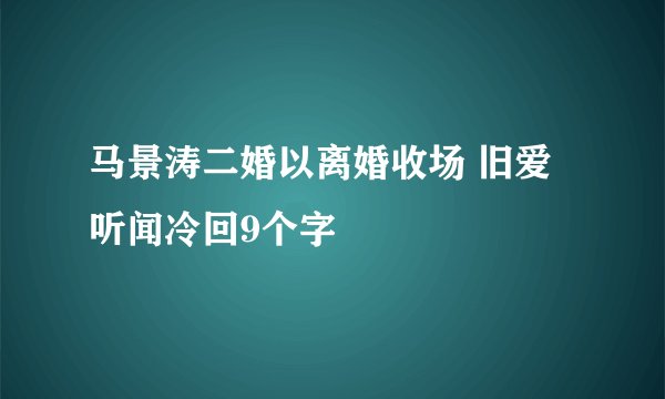 马景涛二婚以离婚收场 旧爱听闻冷回9个字