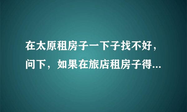 在太原租房子一下子找不好，问下，如果在旅店租房子得多少钱啊