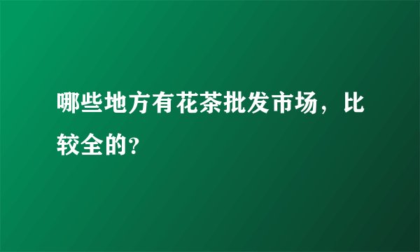 哪些地方有花茶批发市场，比较全的？