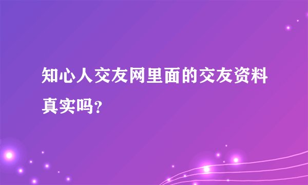 知心人交友网里面的交友资料真实吗？