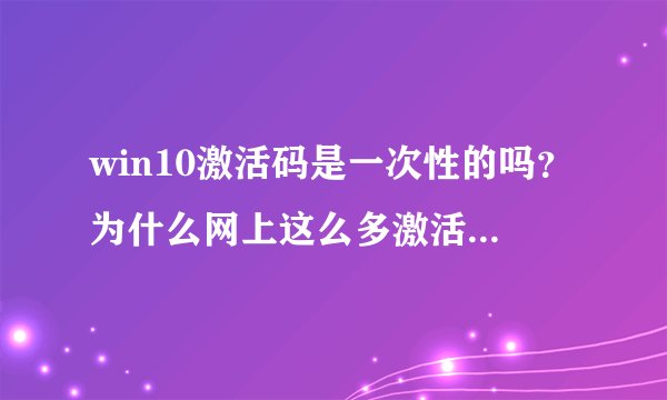 win10激活码是一次性的吗？为什么网上这么多激活码这么多人用