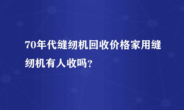 70年代缝纫机回收价格家用缝纫机有人收吗？