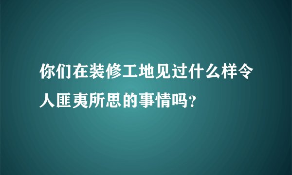 你们在装修工地见过什么样令人匪夷所思的事情吗？