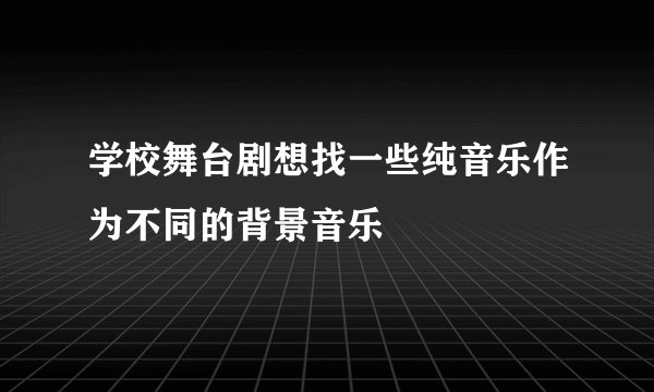学校舞台剧想找一些纯音乐作为不同的背景音乐