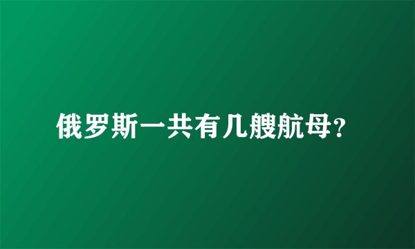 俄罗斯一共有几艘航母？