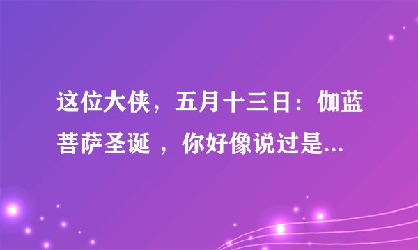 这位大侠，五月十三日：伽蓝菩萨圣诞 ，你好像说过是五月十五。是不是记错了，关老爷保佑你，下次别再瞎说