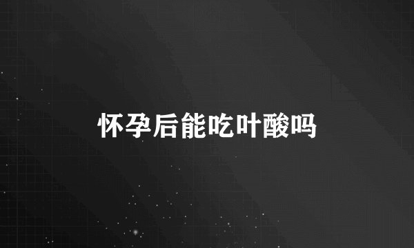 怀孕后能吃叶酸吗