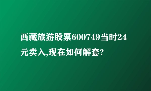 西藏旅游股票600749当时24元卖入,现在如何解套?