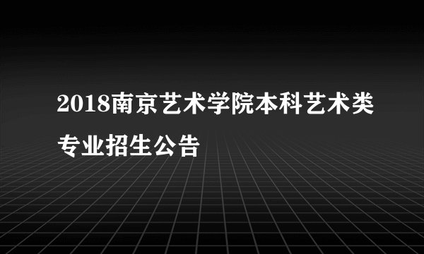 2018南京艺术学院本科艺术类专业招生公告