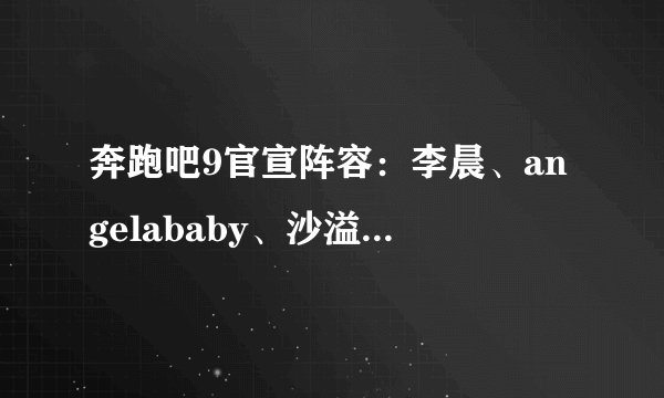 奔跑吧9官宣阵容：李晨、angelababy、沙溢、蔡徐坤等惊喜加盟！