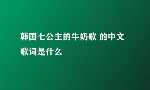 韩国七公主的牛奶歌 的中文歌词是什么