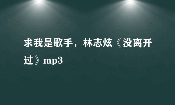 求我是歌手，林志炫《没离开过》mp3