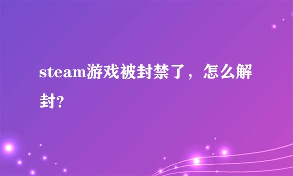 steam游戏被封禁了，怎么解封？