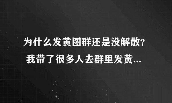 为什么发黄图群还是没解散？ 我带了很多人去群里发黄图，发里番，举报了30次，群怎么还是好好的？