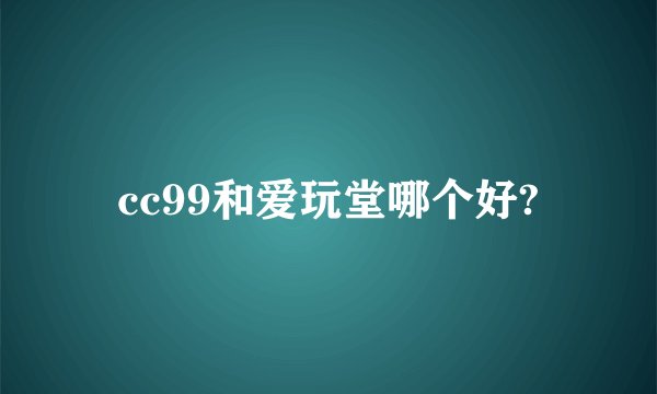 cc99和爱玩堂哪个好?