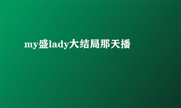 my盛lady大结局那天播