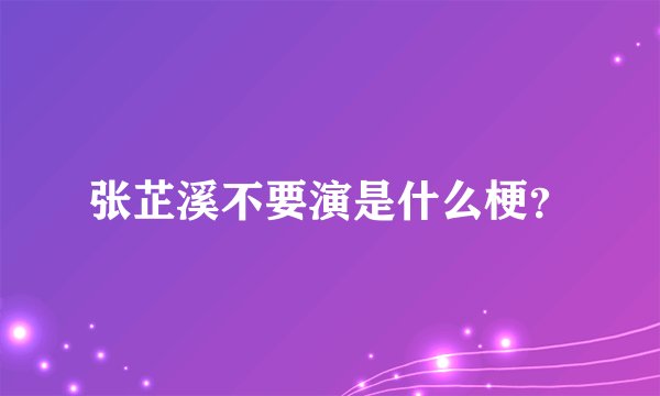 张芷溪不要演是什么梗？