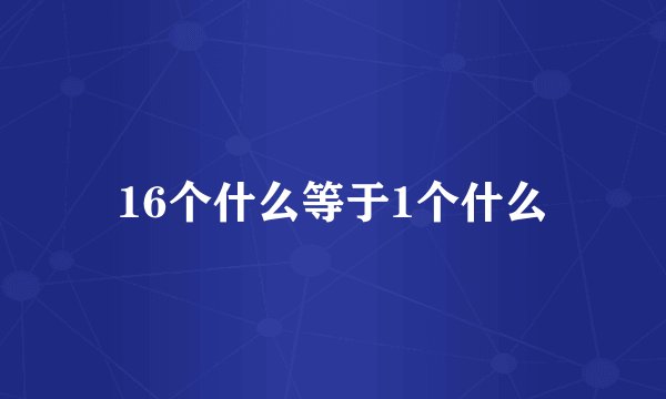 16个什么等于1个什么