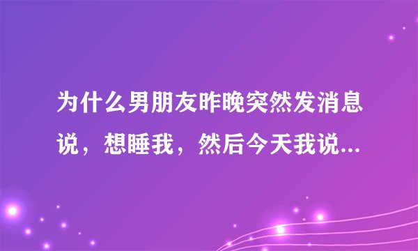 为什么男朋友昨晚突然发消息说，想睡我，然后今天我说不可以，他说不可以就算了，那就不要见面了，因为