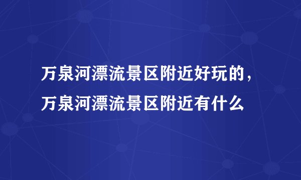万泉河漂流景区附近好玩的，万泉河漂流景区附近有什么