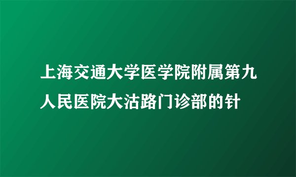 上海交通大学医学院附属第九人民医院大沽路门诊部的针