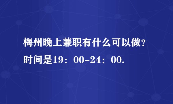 梅州晚上兼职有什么可以做？时间是19：00-24：00.