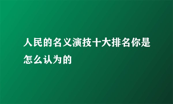 人民的名义演技十大排名你是怎么认为的
