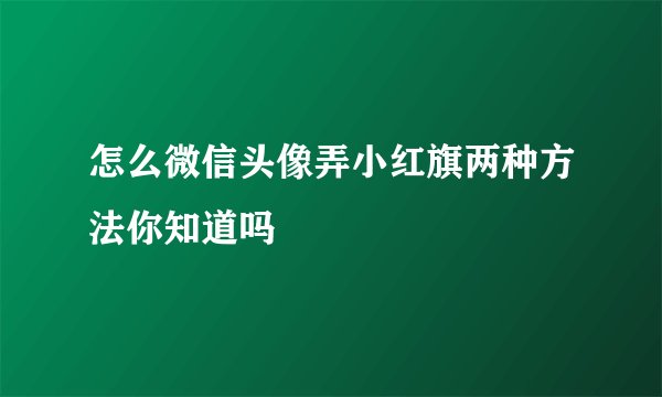 怎么微信头像弄小红旗两种方法你知道吗